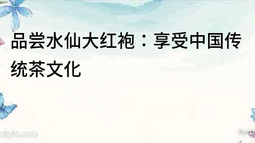 品嘗水仙大紅袍：享受中國傳統茶文化