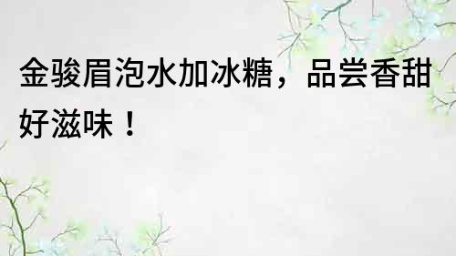 金駿眉泡水加冰糖，品嘗香甜好滋味！