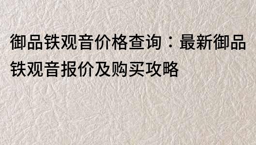 御品鐵觀音價格查詢：最新御品鐵觀音報價及購買攻略