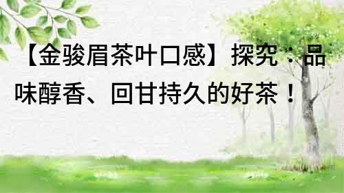 【金駿眉茶葉口感】探究：品味醇香、回甘持久的好茶！
