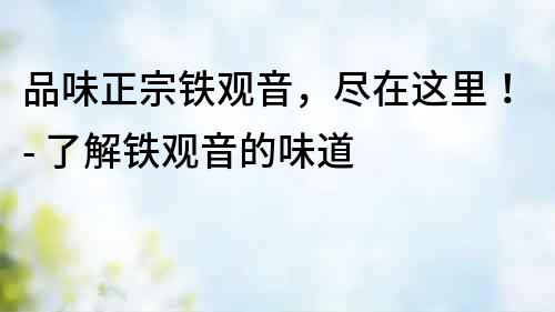 品味正宗鐵觀音，盡在這里！- 了解鐵觀音的味道