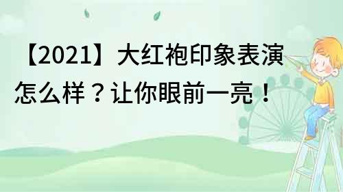 【2021】大紅袍印象表演怎么樣？讓你眼前一亮！