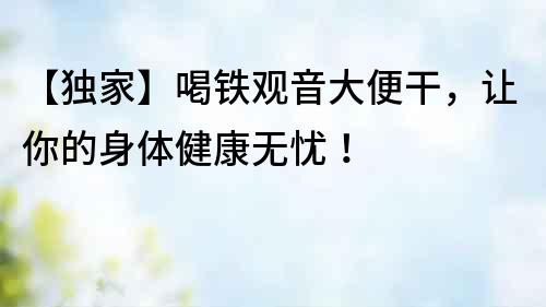 【獨家】喝鐵觀音大便干，讓你的身體健康無憂！