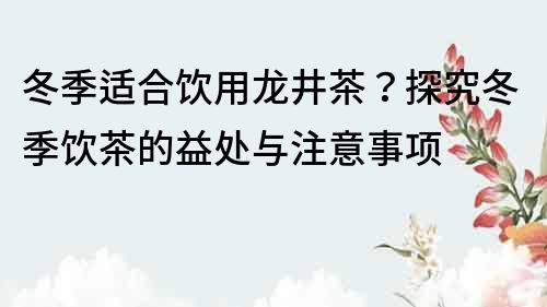 冬季適合飲用龍井茶？探究冬季飲茶的益處與注意事項