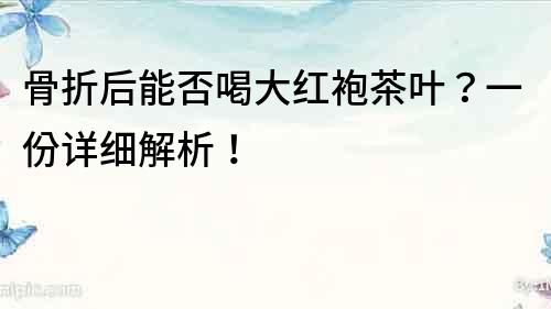 骨折后能否喝大紅袍茶葉？一份詳細解析！