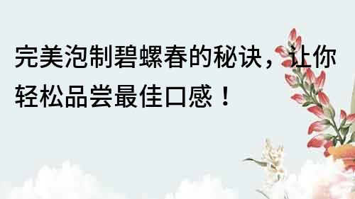 完美泡制碧螺春的秘訣，讓你輕松品嘗最佳口感！
