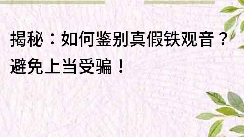 揭秘：如何鑒別真假鐵觀音？避免上當(dāng)受騙！