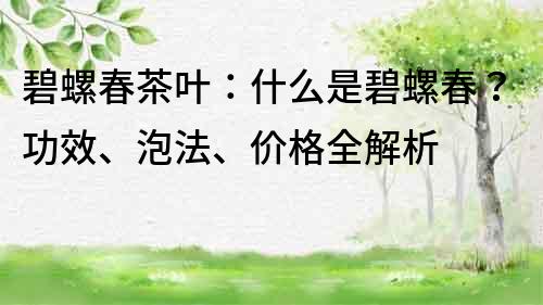 碧螺春茶葉：什么是碧螺春？功效、泡法、價格全解析
