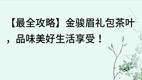 【最全攻略】金駿眉禮包茶葉，品味美好生活享受！