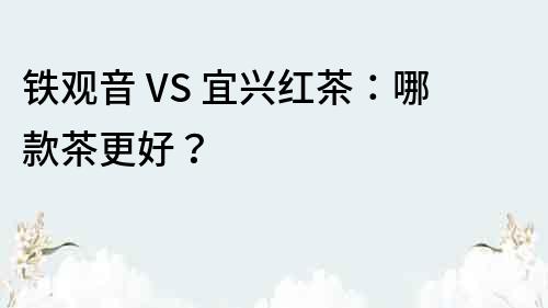 鐵觀音 VS 宜興紅茶：哪款茶更好？