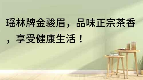 瑤林牌金駿眉，品味正宗茶香，享受健康生活！