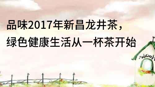 品味2017年新昌龍井茶，綠色健康生活從一杯茶開始