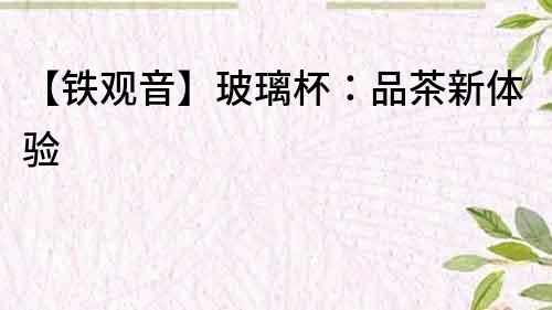 【鐵觀音】玻璃杯：品茶新體驗