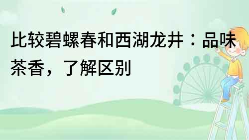 比較碧螺春和西湖龍井：品味茶香，了解區(qū)別