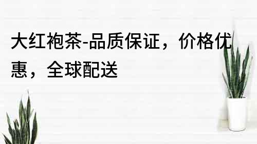 大紅袍茶-品質保證，價格優(yōu)惠，全球配送