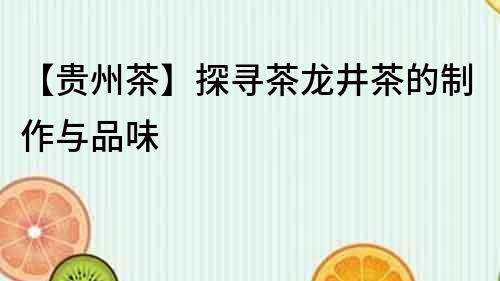 【貴州茶】探尋茶龍井茶的制作與品味