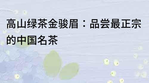 高山綠茶金駿眉：品嘗最正宗的中國名茶