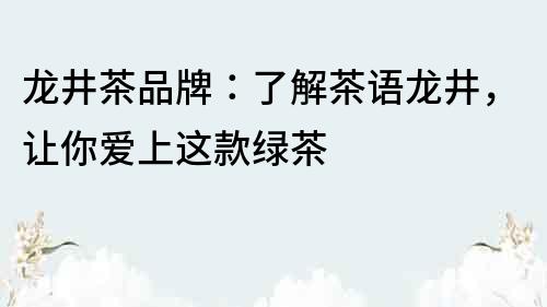 龍井茶品牌：了解茶語龍井，讓你愛上這款綠茶