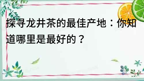 探尋龍井茶的最佳產(chǎn)地：你知道哪里是最好的？
