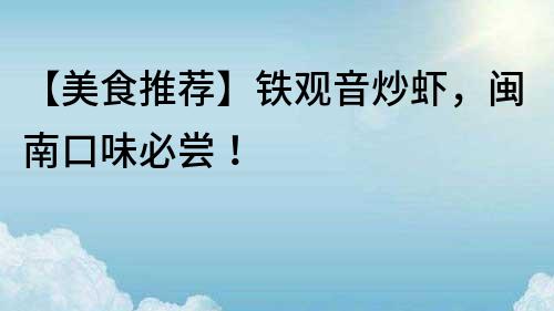【美食推薦】鐵觀音炒蝦，閩南口味必嘗！