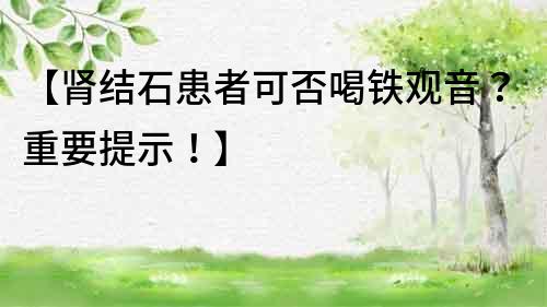 【腎結石患者可否喝鐵觀音？重要提示！】