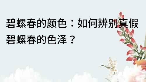 碧螺春的顏色：如何辨別真假碧螺春的色澤？
