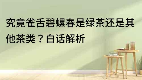 究竟雀舌碧螺春是綠茶還是其他茶類？白話解析