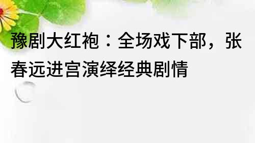 豫劇大紅袍：全場戲下部，張春遠進宮演繹經典劇情