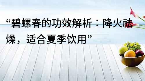 “碧螺春的功效解析：降火祛燥，適合夏季飲用”
