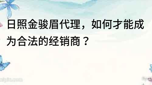 日照金駿眉代理，如何才能成為合法的經銷商？