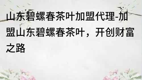 山東碧螺春茶葉加盟代理-加盟山東碧螺春茶葉，開創財富之路