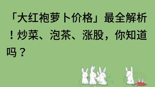 「大紅袍蘿卜價格」最全解析！炒菜、泡茶、漲股，你知道嗎？