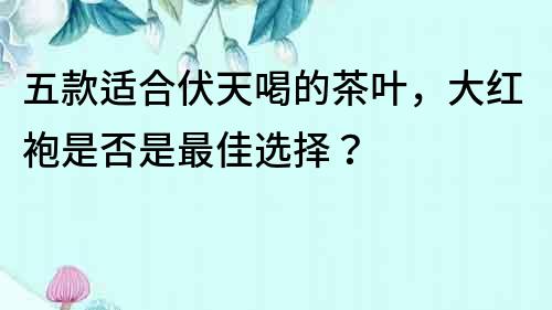 五款適合伏天喝的茶葉，大紅袍是否是最佳選擇？