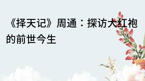 《擇天記》周通：探訪大紅袍的前世今生