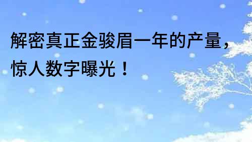 解密真正金駿眉一年的產量，驚人數字曝光！