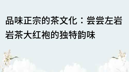 品味正宗的茶文化：嘗嘗左巖巖茶大紅袍的獨特韻味