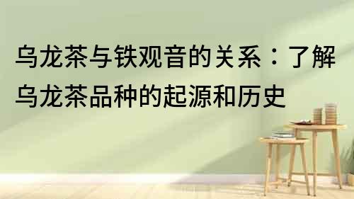 烏龍茶與鐵觀音的關(guān)系：了解烏龍茶品種的起源和歷史