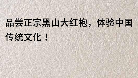品嘗正宗黑山大紅袍，體驗中國傳統文化！