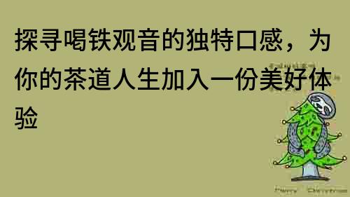 探尋喝鐵觀音的獨特口感，為你的茶道人生加入一份美好體驗