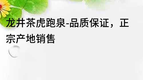 龍井茶虎跑泉-品質保證，正宗產地銷售
