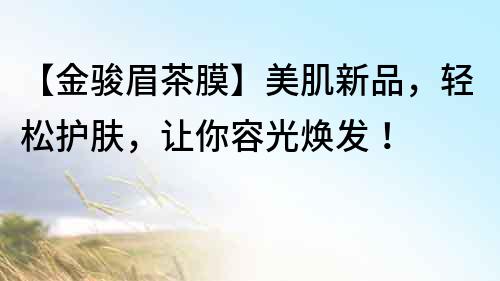 【金駿眉茶膜】美肌新品，輕松護膚，讓你容光煥發！