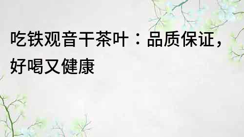 吃鐵觀音干茶葉：品質保證，好喝又健康