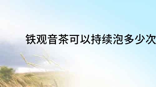 鐵觀音茶可以持續(xù)泡多少次？