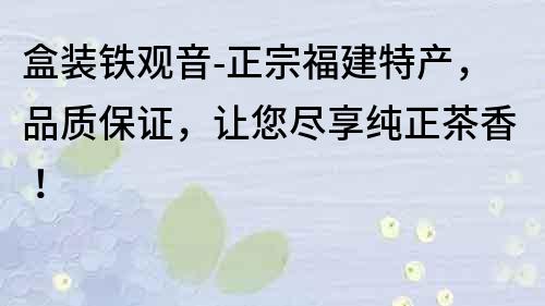 盒裝鐵觀音-正宗福建特產，品質保證，讓您盡享純正茶香！