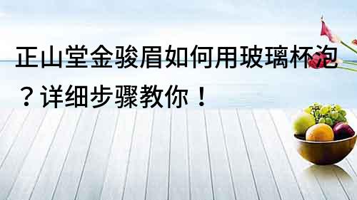 正山堂金駿眉如何用玻璃杯泡？詳細步驟教你！