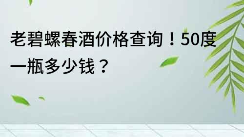 老碧螺春酒價格查詢！50度一瓶多少錢？