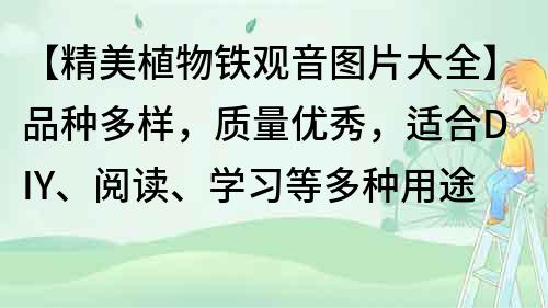 【精美植物鐵觀音圖片大全】品種多樣，質量優秀，適合DIY、閱讀、學習等多種用途