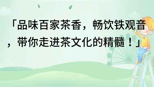 「品味百家茶香，暢飲鐵觀音，帶你走進(jìn)茶文化的精髓！」