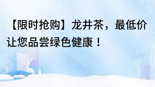 【限時搶購】龍井茶，最低價讓您品嘗綠色健康！