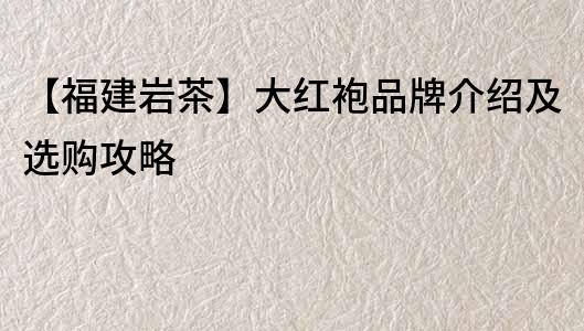 【福建巖茶】大紅袍品牌介紹及選購攻略